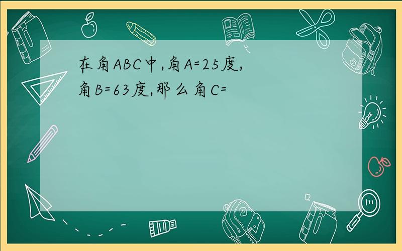 在角ABC中,角A=25度,角B=63度,那么角C=