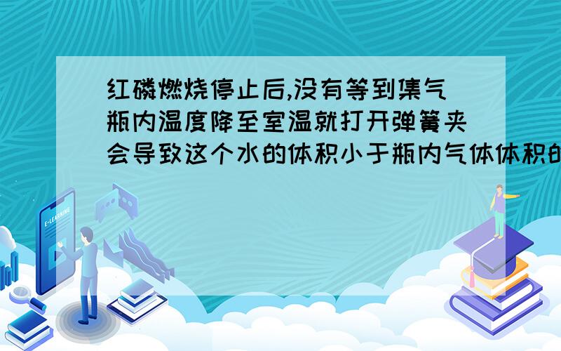 红磷燃烧停止后,没有等到集气瓶内温度降至室温就打开弹簧夹会导致这个水的体积小于瓶内气体体积的1/5,这是为什么?