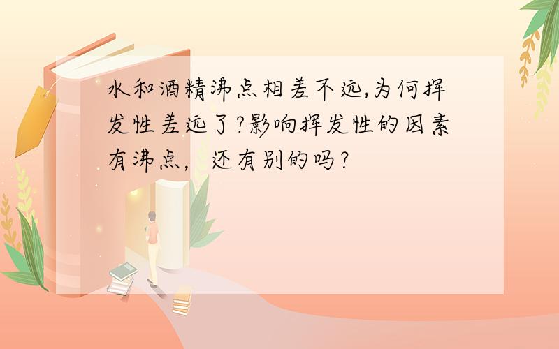 水和酒精沸点相差不远,为何挥发性差远了?影响挥发性的因素有沸点，还有别的吗？