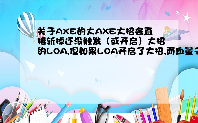 关于AXE的大AXE大招会直接斩掉还没触发（或开启）大招的LOA,但如果LOA开启了大招,而血量又低于AXE的大招判定,会被斩掉么?.