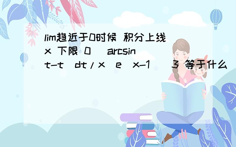 lim趋近于0时候 积分上线x 下限 0 (arcsint-t)dt/x(e^x-1)^3 等于什么