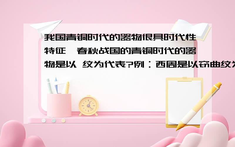 我国青铜时代的器物很具时代性特征,春秋战国的青铜时代的器物是以 纹为代表?例：西周是以窃曲纹为代表.