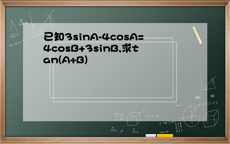 已知3sinA-4cosA=4cosB+3sinB,求tan(A+B)