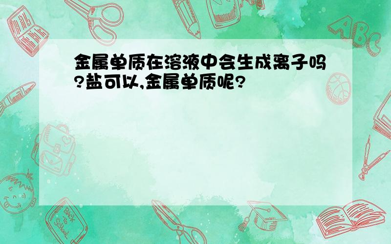 金属单质在溶液中会生成离子吗?盐可以,金属单质呢?