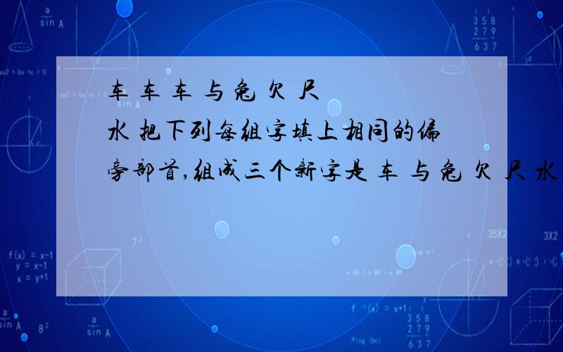 车 车 车 与 兔 欠 尺 水 把下列每组字填上相同的偏旁部首,组成三个新字是 车 与 兔 欠 尺 水