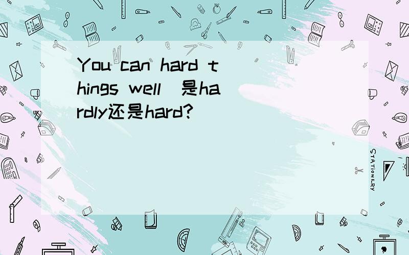 You can hard things well(是hardly还是hard?）