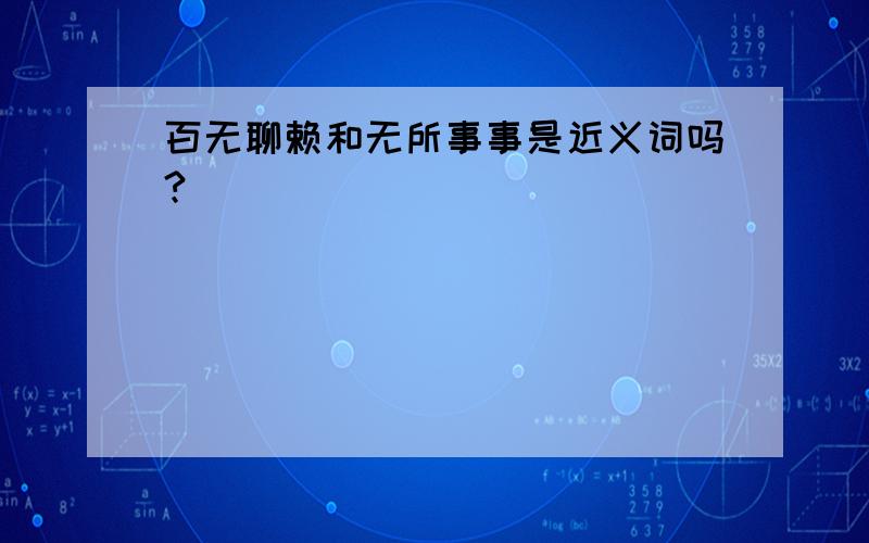 百无聊赖和无所事事是近义词吗?