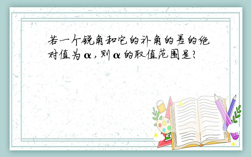 若一个锐角和它的补角的差的绝对值为α,则α的取值范围是?