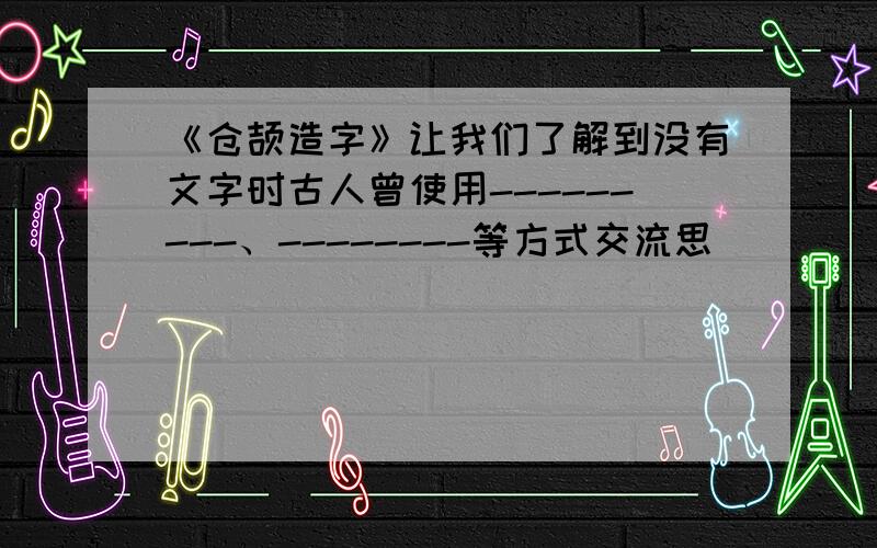 《仓颉造字》让我们了解到没有文字时古人曾使用---------、--------等方式交流思