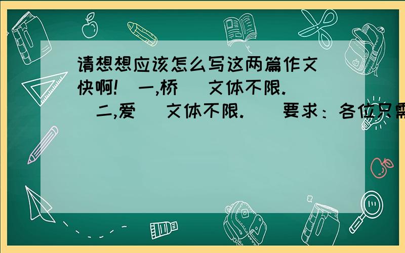 请想想应该怎么写这两篇作文（快啊!）一,桥 （文体不限.）二,爱 （文体不限.）（要求：各位只需要简单讲一下各位看到这个题目打算从哪方面写就够了,写些什么内容啊,从哪方面来写啊,都