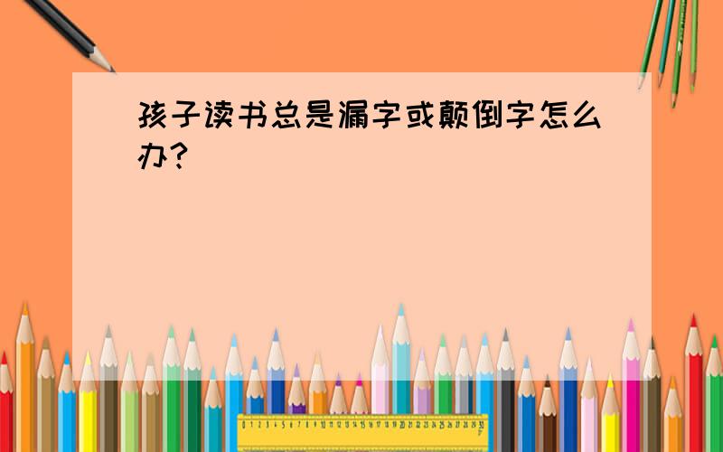 孩子读书总是漏字或颠倒字怎么办?