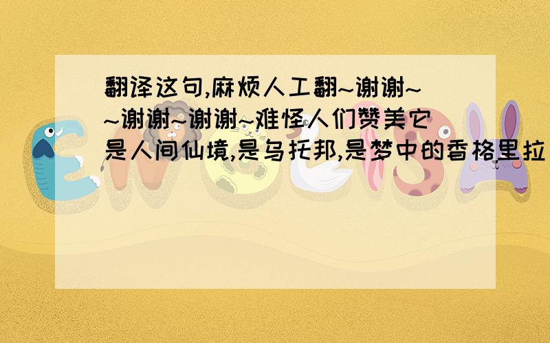 翻译这句,麻烦人工翻~谢谢~~谢谢~谢谢~难怪人们赞美它是人间仙境,是乌托邦,是梦中的香格里拉