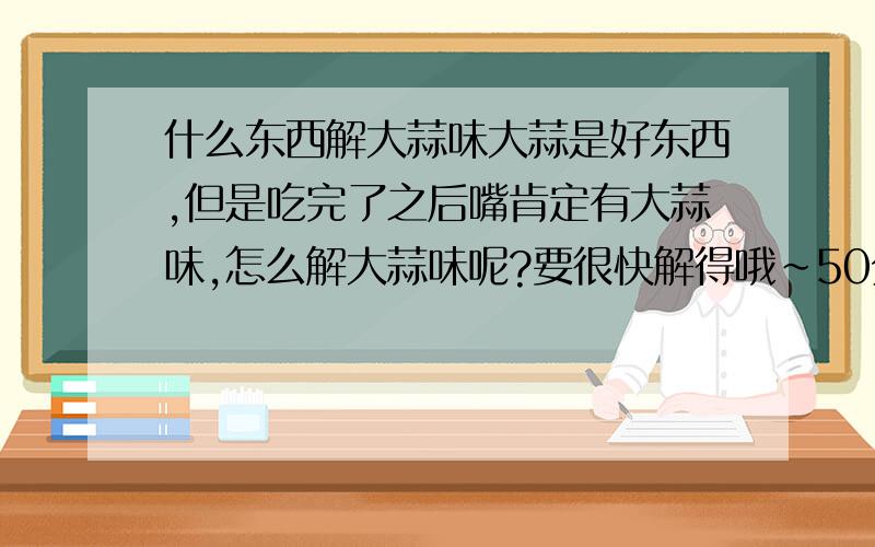 什么东西解大蒜味大蒜是好东西,但是吃完了之后嘴肯定有大蒜味,怎么解大蒜味呢?要很快解得哦~50分!