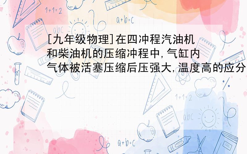 [九年级物理]在四冲程汽油机和柴油机的压缩冲程中,气缸内气体被活塞压缩后压强大,温度高的应分别是?在四冲程汽油机和柴油机的压缩冲程中,气缸内气体被活塞压缩后压强大、温度高的应