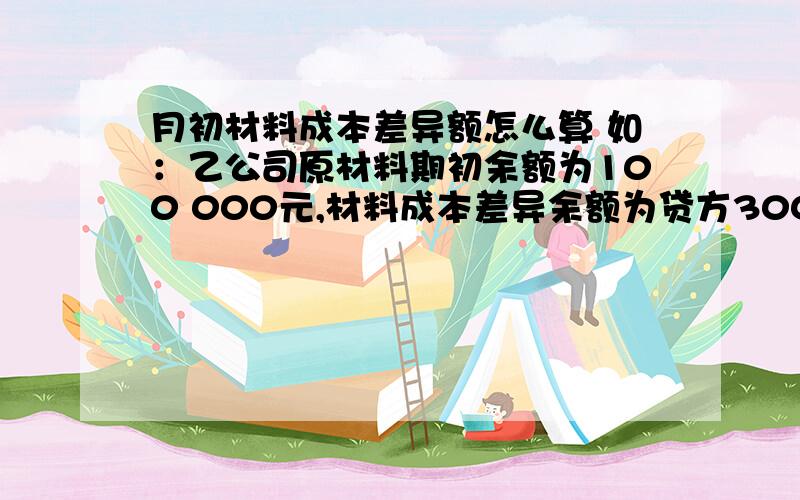 月初材料成本差异额怎么算 如：乙公司原材料期初余额为100 000元,材料成本差异余额为贷方30000元.乙公1,乙公司购入B材料5 000千克,增值税专用发票注明买价100 000元,增值税17000元,销售方代垫