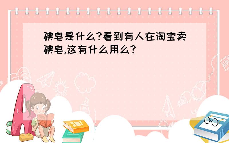 碘皂是什么?看到有人在淘宝卖碘皂,这有什么用么?