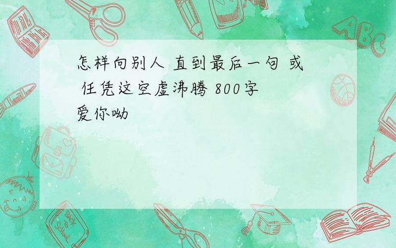 怎样向别人 直到最后一句 或 任凭这空虚沸腾 800字 爱你呦