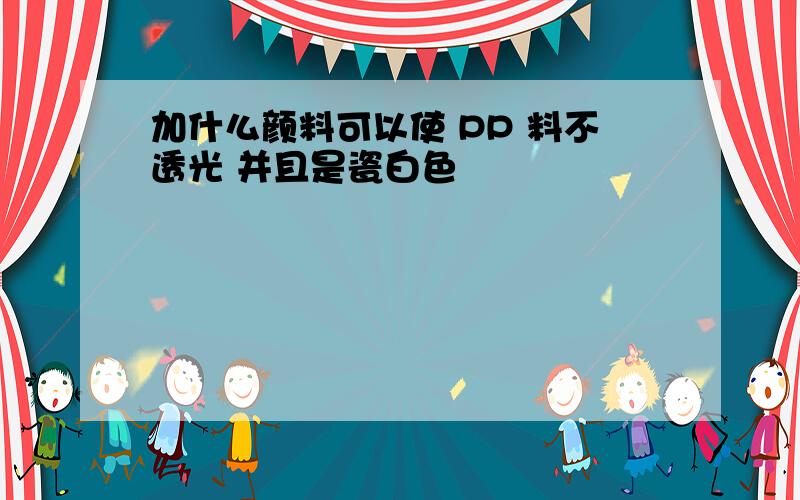 加什么颜料可以使 PP 料不透光 并且是瓷白色