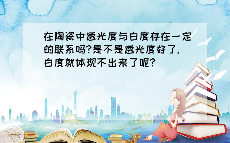 在陶瓷中透光度与白度存在一定的联系吗?是不是透光度好了,白度就体现不出来了呢?