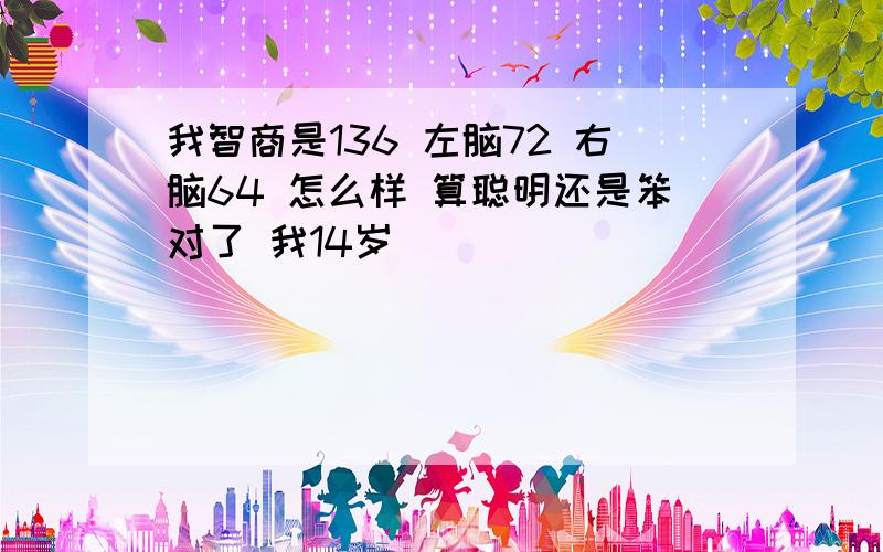 我智商是136 左脑72 右脑64 怎么样 算聪明还是笨对了 我14岁