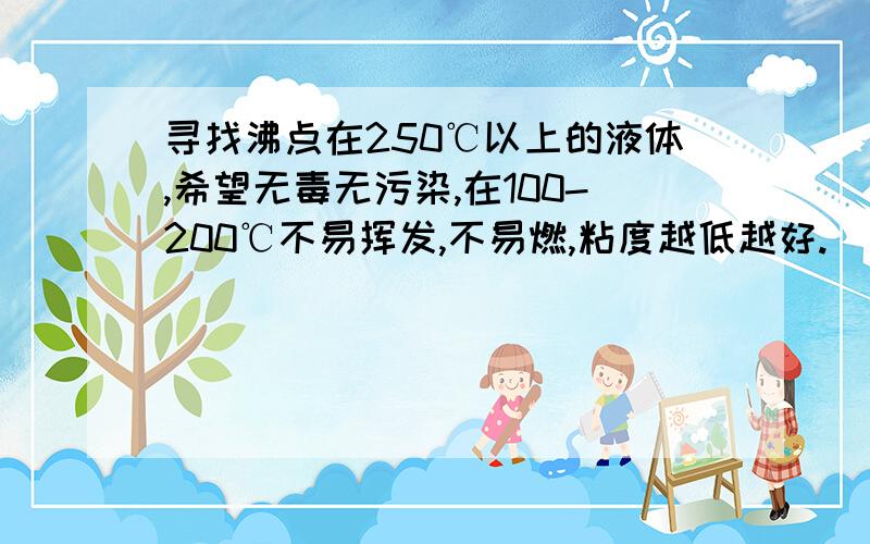 寻找沸点在250℃以上的液体,希望无毒无污染,在100-200℃不易挥发,不易燃,粘度越低越好.