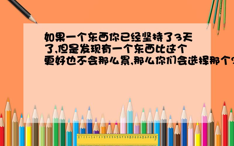 如果一个东西你已经坚持了3天了,但是发现有一个东西比这个更好也不会那么累,那么你们会选择那个?