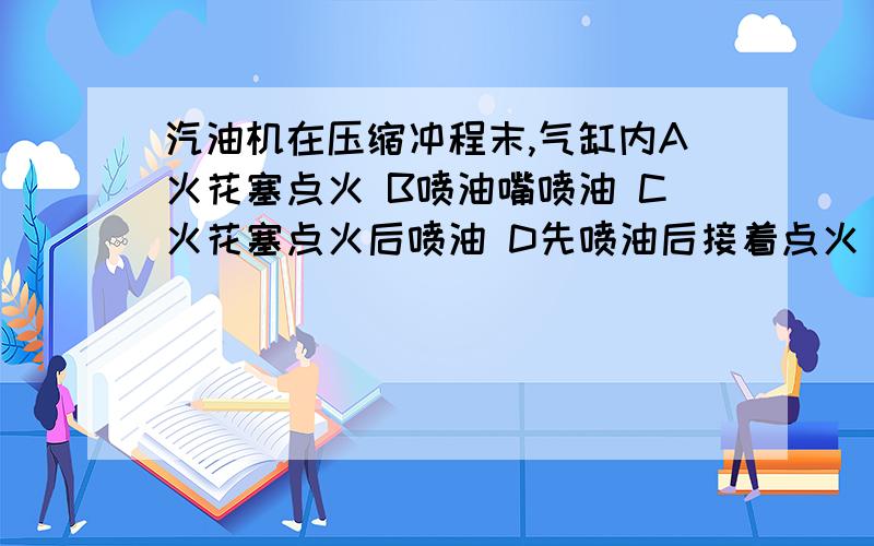 汽油机在压缩冲程末,气缸内A火花塞点火 B喷油嘴喷油 C火花塞点火后喷油 D先喷油后接着点火