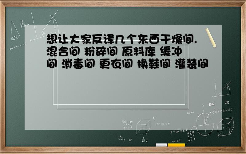 想让大家反译几个东西干燥间.混合间 粉碎间 原料库 缓冲间 消毒间 更衣间 换鞋间 灌装间