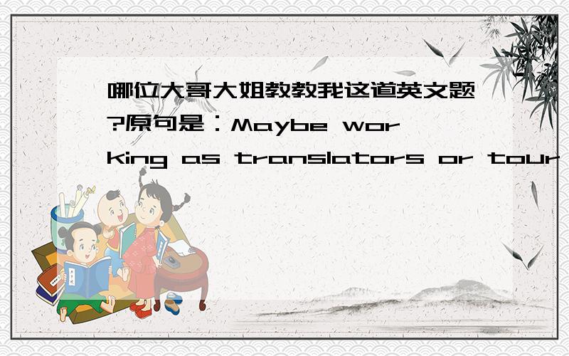 哪位大哥大姐教教我这道英文题?原句是：Maybe working as translators or tour guides.问：这句话为什么用working?