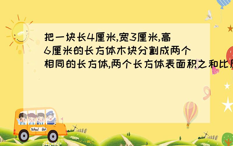 把一块长4厘米,宽3厘米,高6厘米的长方体木块分割成两个相同的长方体,两个长方体表面积之和比原来长方体表面积增加了（  ）平方厘米