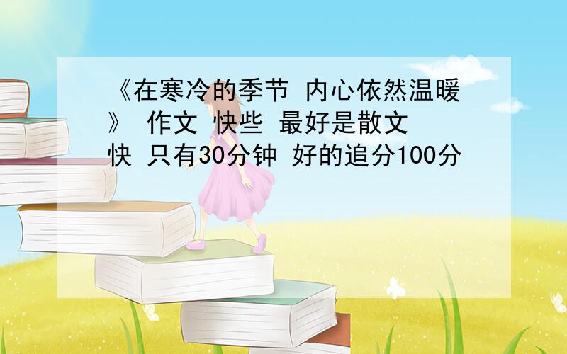 《在寒冷的季节 内心依然温暖》 作文 快些 最好是散文 快 只有30分钟 好的追分100分