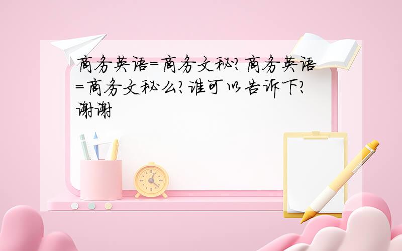 商务英语=商务文秘?商务英语=商务文秘么?谁可以告诉下?谢谢