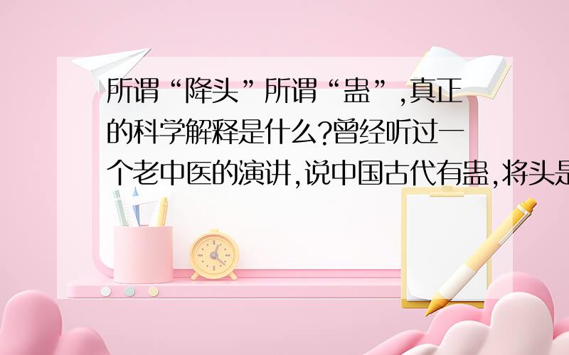 所谓“降头”所谓“蛊”,真正的科学解释是什么?曾经听过一个老中医的演讲,说中国古代有蛊,将头是南洋那边的.虽然是迷信,但他还是有一定的实用价值的,原理就是虫卵等东西,其他那些神