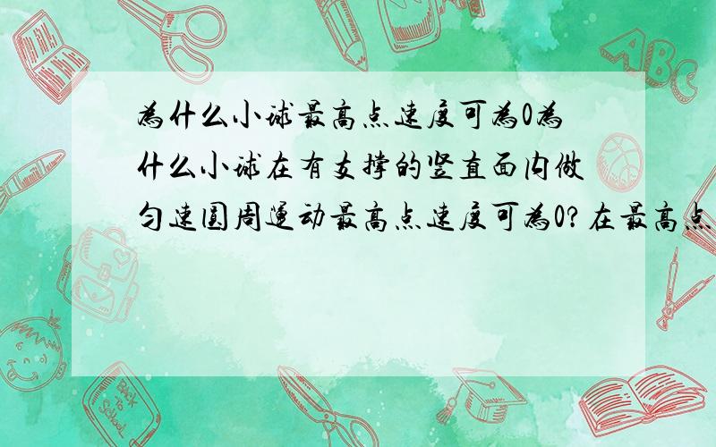 为什么小球最高点速度可为0为什么小球在有支撑的竖直面内做匀速圆周运动最高点速度可为0?在最高点支持力可以等于重力，那么不是没有向心力了吗？小球为何还可过最高点？