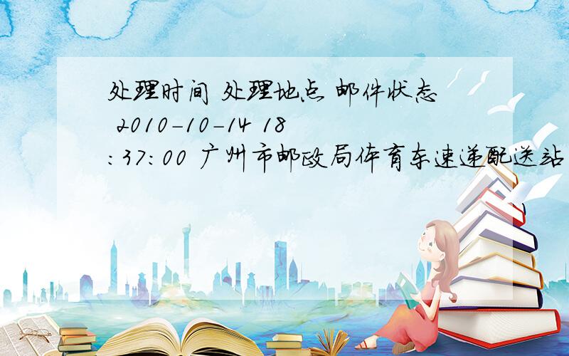 处理时间 处理地点 邮件状态 2010-10-14 18:37:00 广州市邮政局体育东速递配送站 收寄 2010-10-14 19:10:00 广州市邮政局体育东速递配送站 离开处理中心,发往广州市 2010-10-14 22:21:00 广州市 到达处理