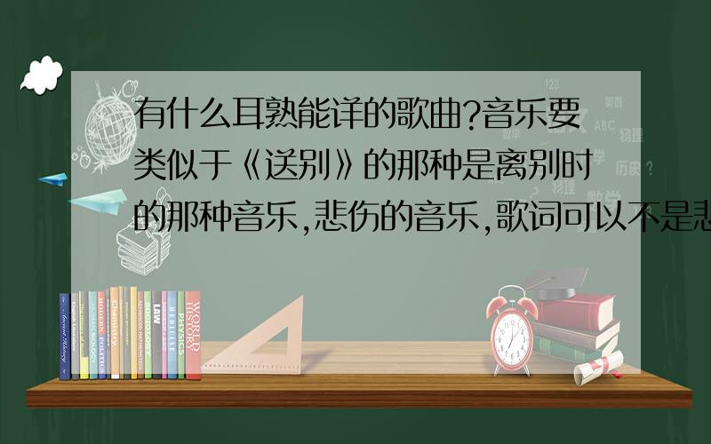 有什么耳熟能详的歌曲?音乐要类似于《送别》的那种是离别时的那种音乐,悲伤的音乐,歌词可以不是悲伤的,但音乐要是.最好给个简谱!中文的