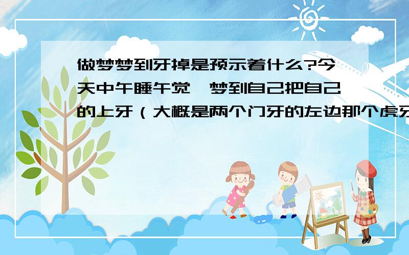 做梦梦到牙掉是预示着什么?今天中午睡午觉,梦到自己把自己的上牙（大概是两个门牙的左边那个虎牙）咬掉了,请问预示着什么吗?我看有人说是长辈父母有不好的事情发生,这个答案我看到