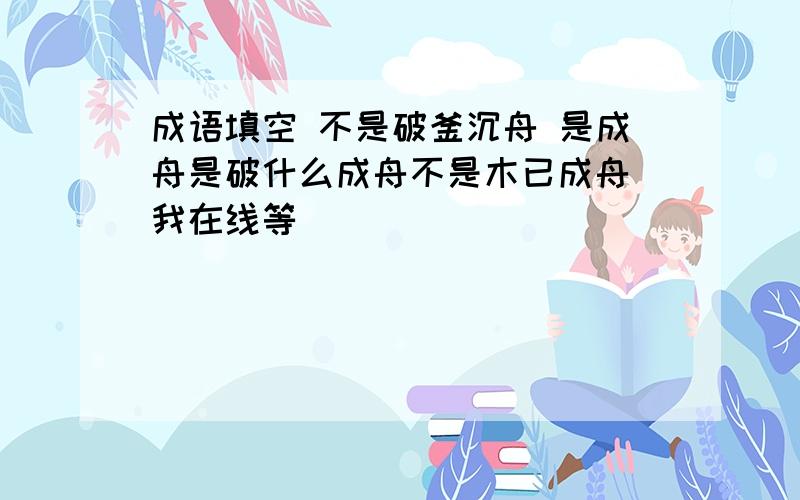 成语填空 不是破釜沉舟 是成舟是破什么成舟不是木已成舟 我在线等