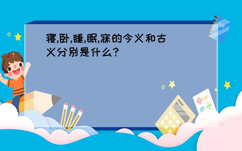 寝,卧,睡,眠,寐的今义和古义分别是什么?