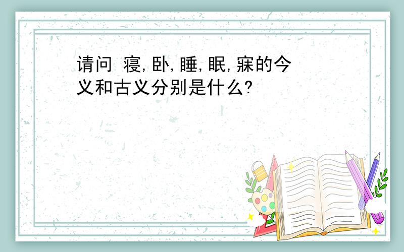 请问 寝,卧,睡,眠,寐的今义和古义分别是什么?