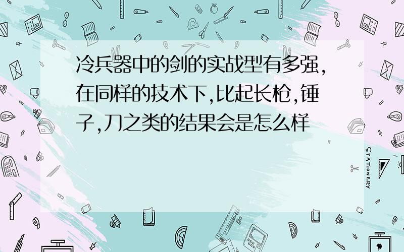 冷兵器中的剑的实战型有多强,在同样的技术下,比起长枪,锤子,刀之类的结果会是怎么样