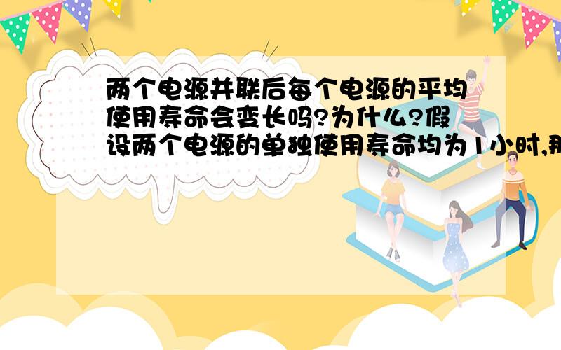 两个电源并联后每个电源的平均使用寿命会变长吗?为什么?假设两个电源的单独使用寿命均为1小时,那么并联后的总使用寿命会大于两小时吗?