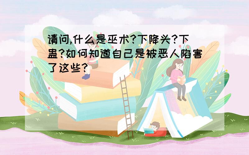 请问,什么是巫术?下降头?下蛊?如何知道自己是被恶人陷害了这些?