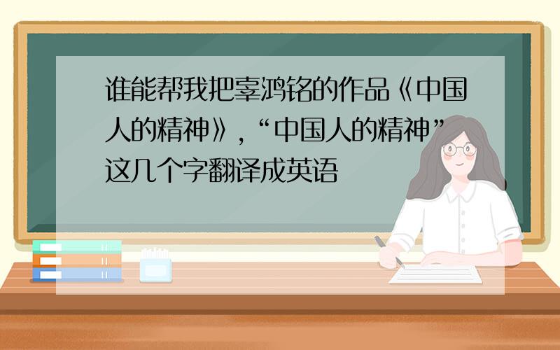 谁能帮我把辜鸿铭的作品《中国人的精神》,“中国人的精神”这几个字翻译成英语