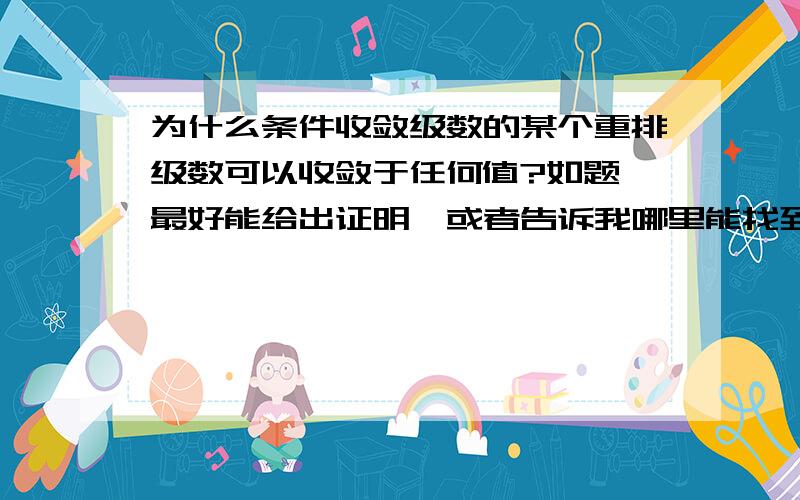 为什么条件收敛级数的某个重排级数可以收敛于任何值?如题,最好能给出证明,或者告诉我哪里能找到也行.