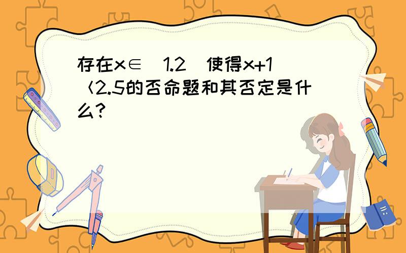 存在x∈(1.2）使得x+1＜2.5的否命题和其否定是什么?