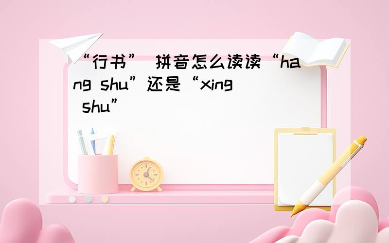 “行书” 拼音怎么读读“hang shu”还是“xing shu”