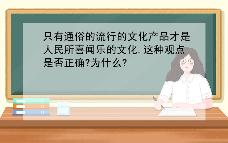 只有通俗的流行的文化产品才是人民所喜闻乐的文化.这种观点是否正确?为什么?