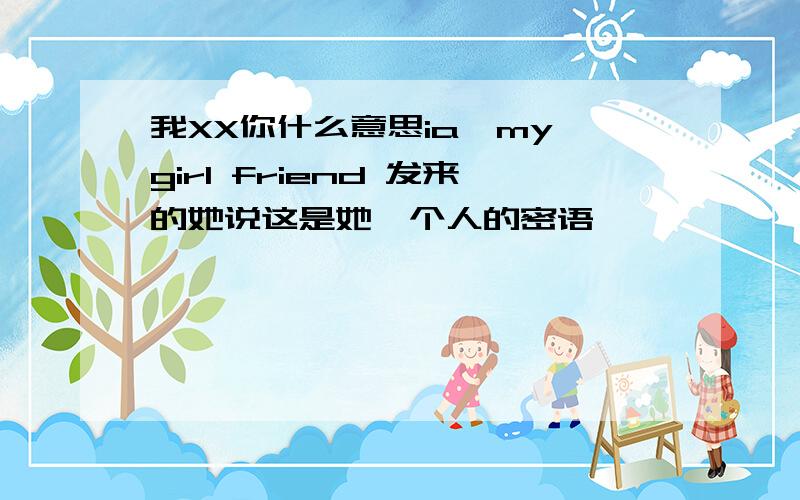 我XX你什么意思ia,my girl friend 发来的她说这是她一个人的密语