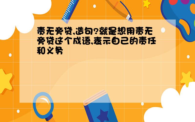 责无旁贷,造句?就是想用责无旁贷这个成语,表示自己的责任和义务